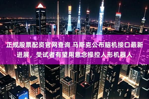 正规股票配资官网查询 马斯克公布脑机接口最新进展，受试者有望用意念操控人形机器人