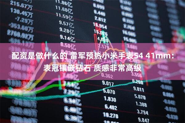 配资是做什么的 雷军预热小米手表S4 41mm：表冠镶嵌钻石 质感非常高级