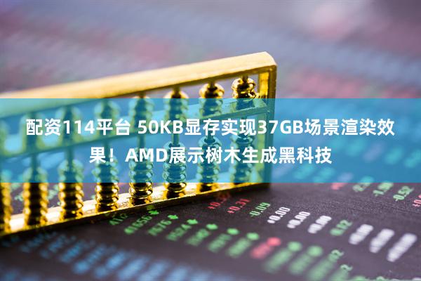 配资114平台 50KB显存实现37GB场景渲染效果！AMD展示树木生成黑科技