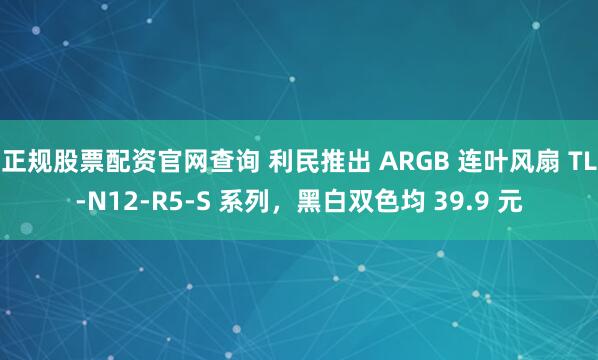 正规股票配资官网查询 利民推出 ARGB 连叶风扇 TL-N12-R5-S 系列，黑白双色均 39.9 元