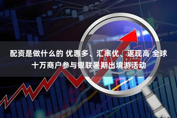 配资是做什么的 优惠多、汇率优、返现高 全球十万商户参与银联暑期出境游活动