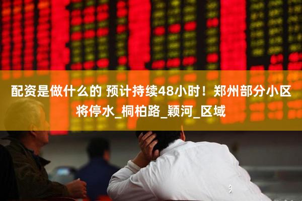 配资是做什么的 预计持续48小时！郑州部分小区将停水_桐柏路_颖河_区域