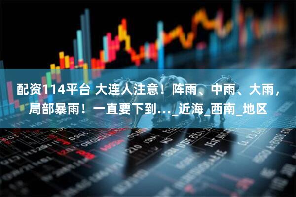 配资114平台 大连人注意！阵雨、中雨、大雨，局部暴雨！一直要下到…_近海_西南_地区