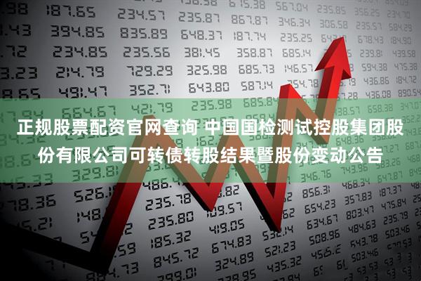 正规股票配资官网查询 中国国检测试控股集团股份有限公司可转债转股结果暨股份变动公告