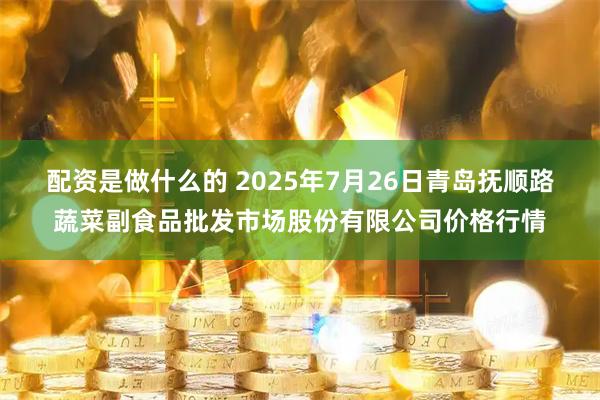 配资是做什么的 2025年7月26日青岛抚顺路蔬菜副食品批发市场股份有限公司价格行情
