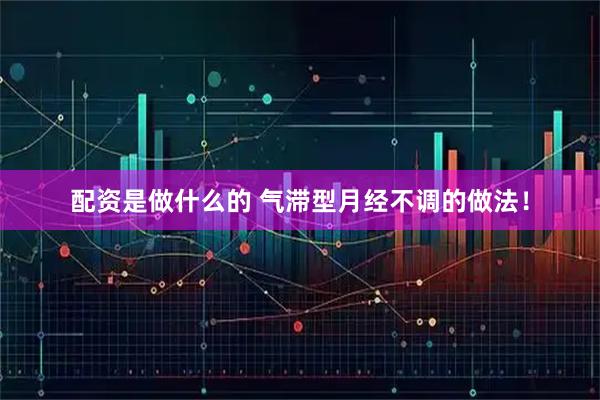 配资是做什么的 气滞型月经不调的做法！