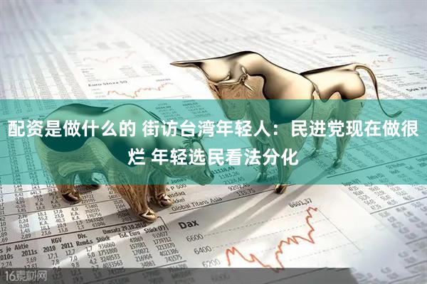 配资是做什么的 街访台湾年轻人：民进党现在做很烂 年轻选民看法分化