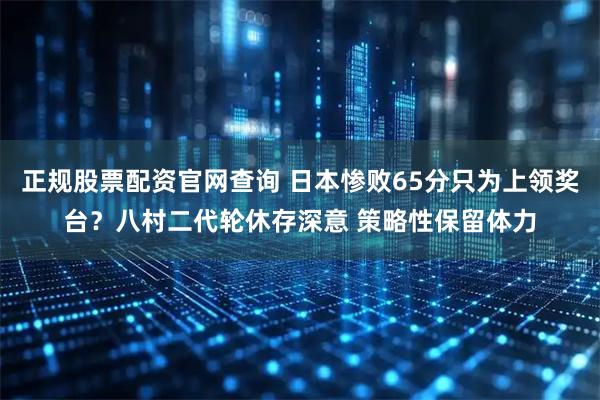 正规股票配资官网查询 日本惨败65分只为上领奖台？八村二代轮休存深意 策略性保留体力