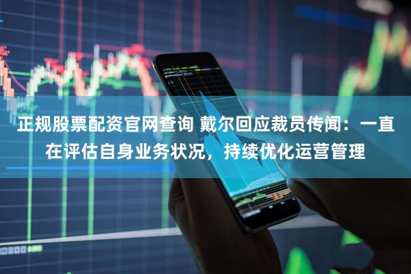 正规股票配资官网查询 戴尔回应裁员传闻：一直在评估自身业务状况，持续优化运营管理
