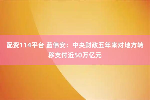 配资114平台 蓝佛安：中央财政五年来对地方转移支付近50万亿元
