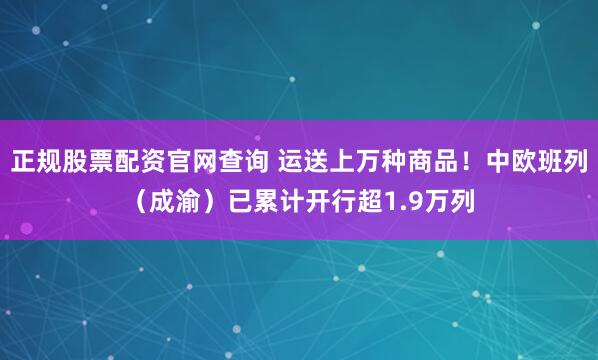 正规股票配资官网查询 运送上万种商品！中欧班列（成渝）已累计开行超1.9万列