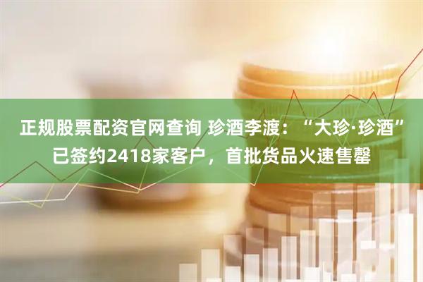 正规股票配资官网查询 珍酒李渡：“大珍·珍酒”已签约2418家客户，首批货品火速售罄