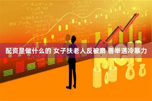配资是做什么的 女子扶老人反被扇 善举遇冷暴力