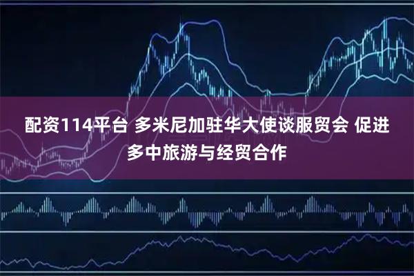 配资114平台 多米尼加驻华大使谈服贸会 促进多中旅游与经贸合作