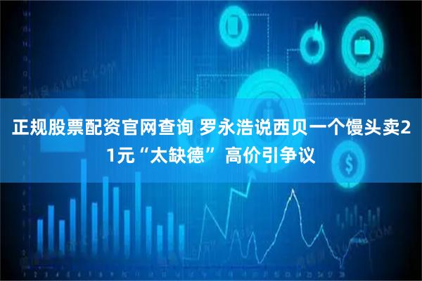 正规股票配资官网查询 罗永浩说西贝一个馒头卖21元“太缺德” 高价引争议