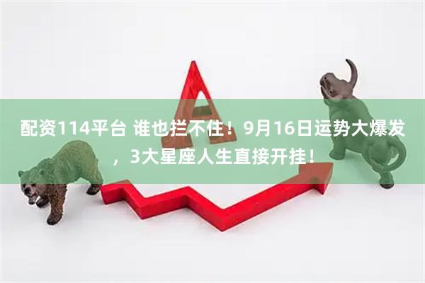 配资114平台 谁也拦不住！9月16日运势大爆发，3大星座人生直接开挂！