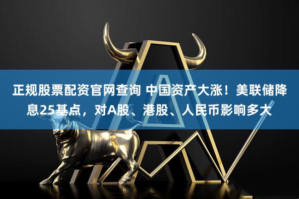正规股票配资官网查询 中国资产大涨！美联储降息25基点，对A股、港股、人民币影响多大
