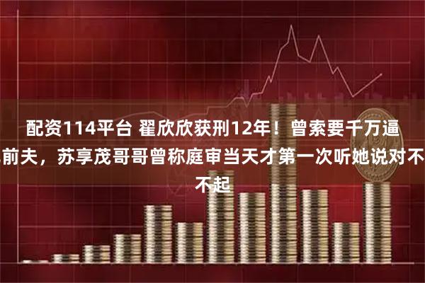 配资114平台 翟欣欣获刑12年！曾索要千万逼死前夫，苏享茂哥哥曾称庭审当天才第一次听她说对不起