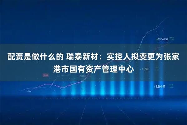 配资是做什么的 瑞泰新材：实控人拟变更为张家港市国有资产管理中心
