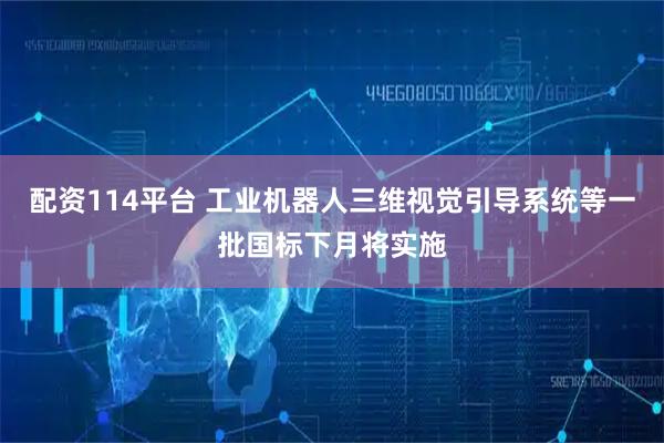 配资114平台 工业机器人三维视觉引导系统等一批国标下月将实施