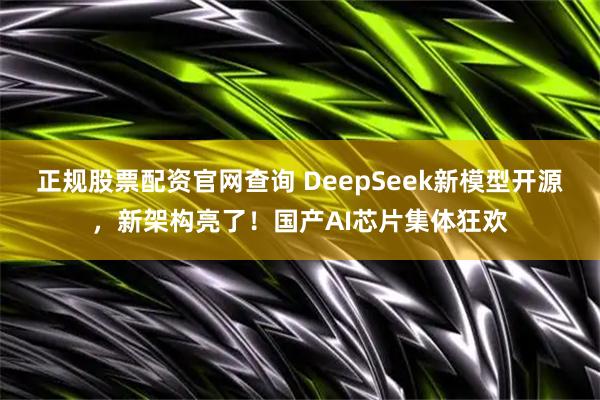 正规股票配资官网查询 DeepSeek新模型开源，新架构亮了！国产AI芯片集体狂欢
