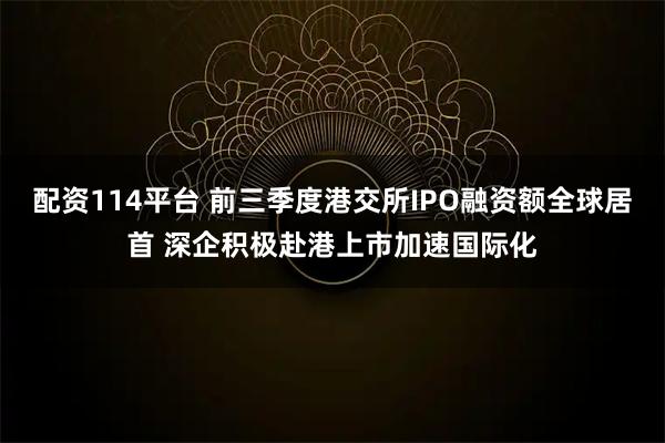 配资114平台 前三季度港交所IPO融资额全球居首 深企积极赴港上市加速国际化
