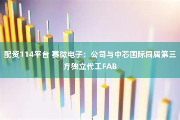 配资114平台 赛微电子：公司与中芯国际同属第三方独立代工FAB