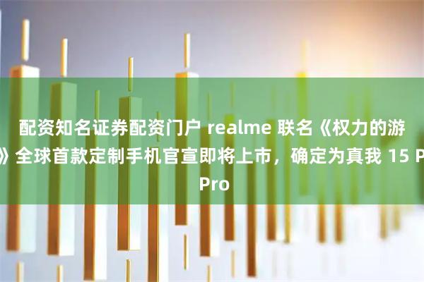 配资知名证券配资门户 realme 联名《权力的游戏》全球首款定制手机官宣即将上市，确定为真我 15 Pro