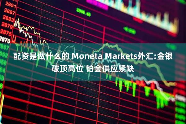 配资是做什么的 Moneta Markets外汇:金银破顶高位 铂金供应紧缺