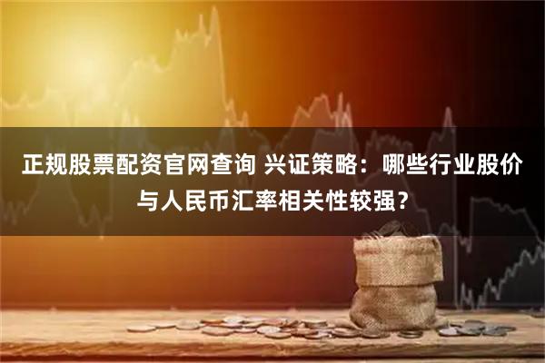 正规股票配资官网查询 兴证策略：哪些行业股价与人民币汇率相关性较强？