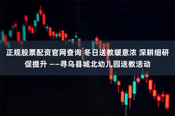 正规股票配资官网查询 冬日送教暖意浓 深耕细研促提升 ——寻乌县城北幼儿园送教活动