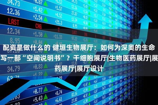 配资是做什么的 健垣生物展厅：如何为深奥的生命科技撰写一部“空间说明书”？干细胞展厅|生物医药展厅|展厅设计
