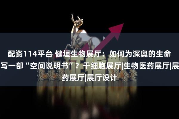 配资114平台 健垣生物展厅：如何为深奥的生命科技撰写一部“空间说明书”？干细胞展厅|生物医药展厅|展厅设计